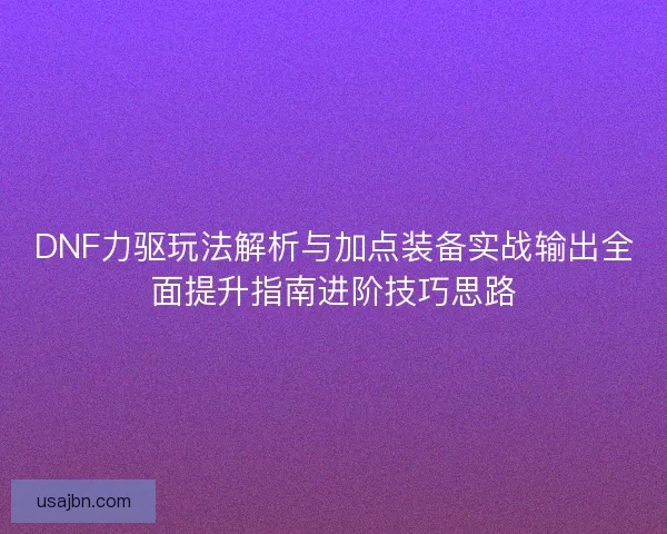 DNF力驱玩法解析与加点装备实战输出全面提升指南进阶技巧思路
