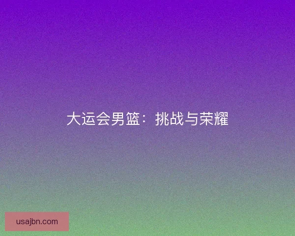 大运会男篮：挑战与荣耀