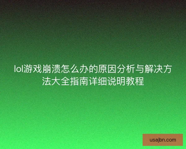 lol游戏崩溃怎么办的原因分析与解决方法大全指南详细说明教程